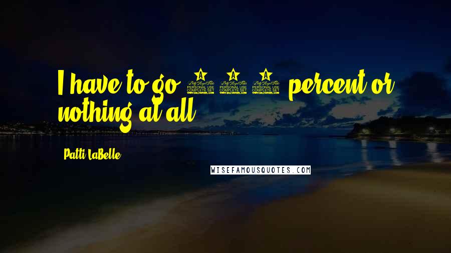 Patti LaBelle quotes: I have to go 150 percent or nothing at all.