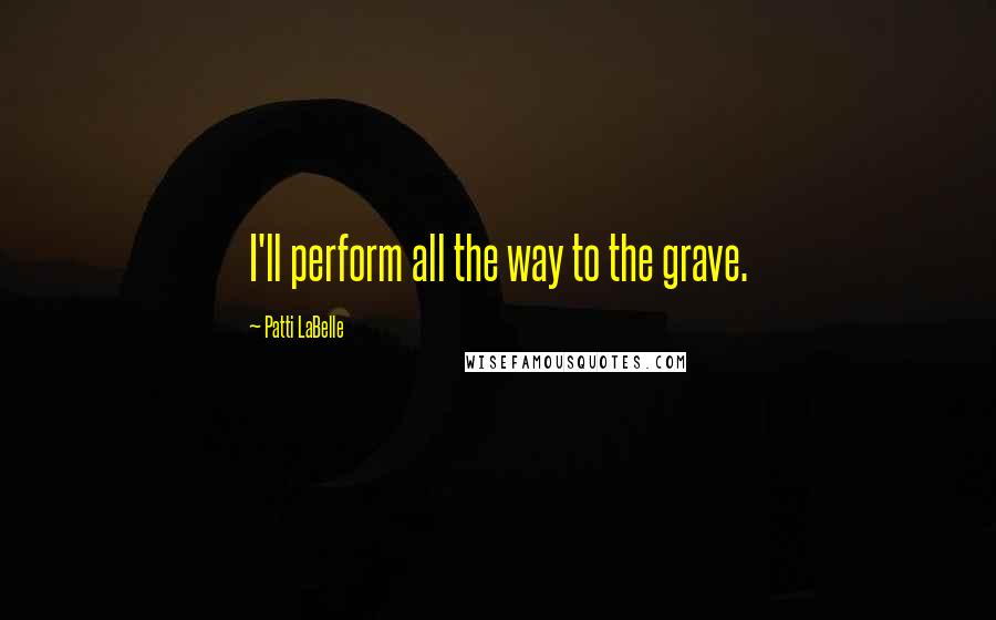 Patti LaBelle quotes: I'll perform all the way to the grave.