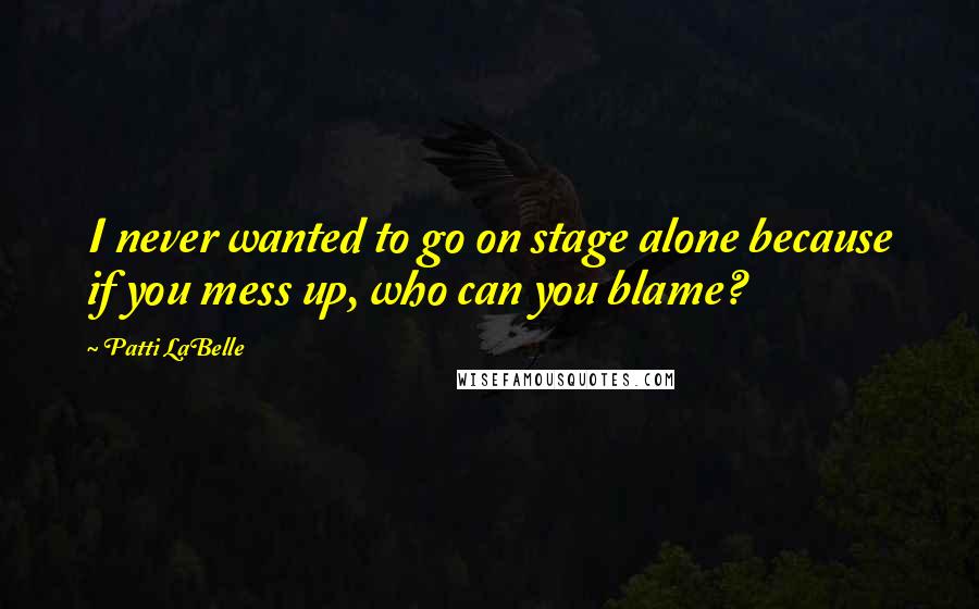 Patti LaBelle quotes: I never wanted to go on stage alone because if you mess up, who can you blame?