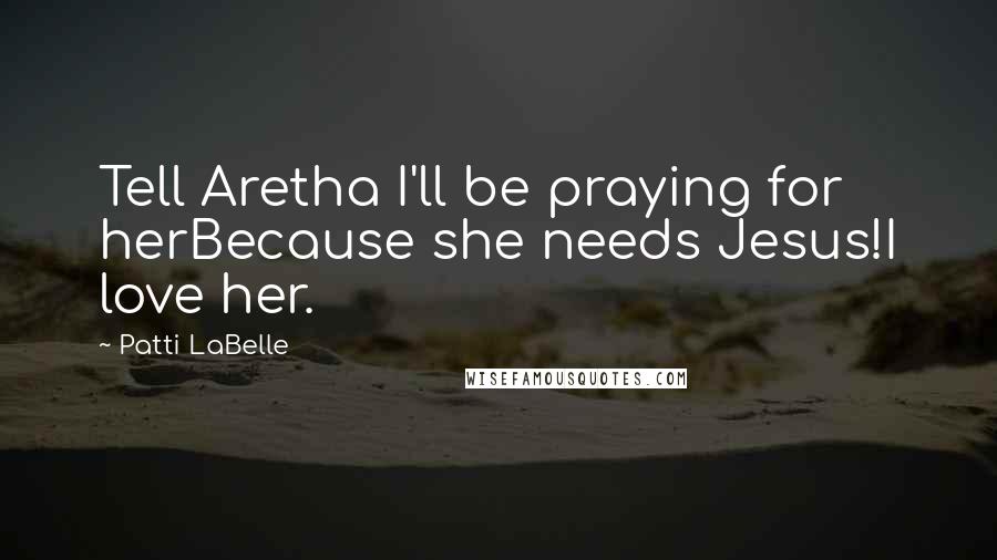 Patti LaBelle quotes: Tell Aretha I'll be praying for herBecause she needs Jesus!I love her.
