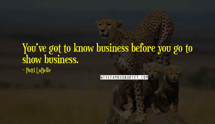 Patti LaBelle quotes: You've got to know business before you go to show business.