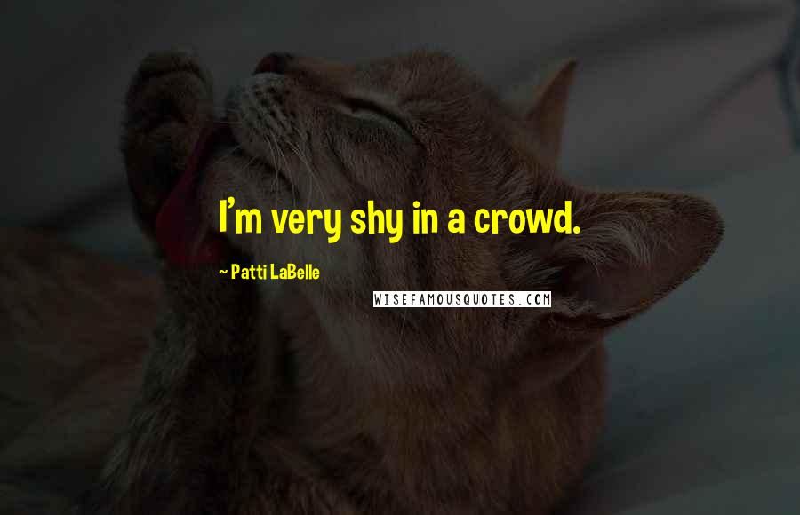Patti LaBelle quotes: I'm very shy in a crowd.