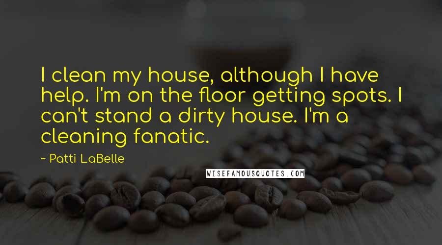 Patti LaBelle quotes: I clean my house, although I have help. I'm on the floor getting spots. I can't stand a dirty house. I'm a cleaning fanatic.