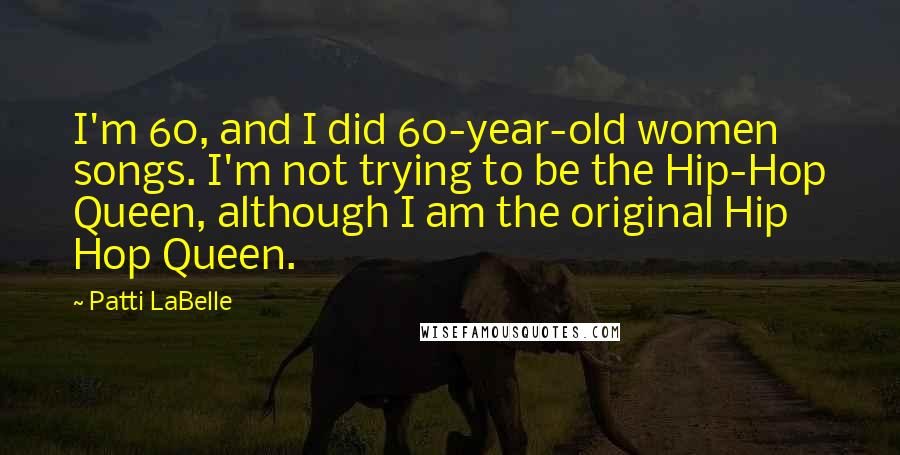 Patti LaBelle quotes: I'm 60, and I did 60-year-old women songs. I'm not trying to be the Hip-Hop Queen, although I am the original Hip Hop Queen.