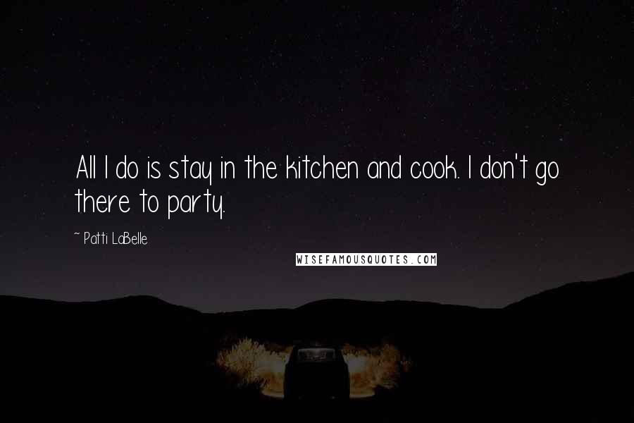 Patti LaBelle quotes: All I do is stay in the kitchen and cook. I don't go there to party.