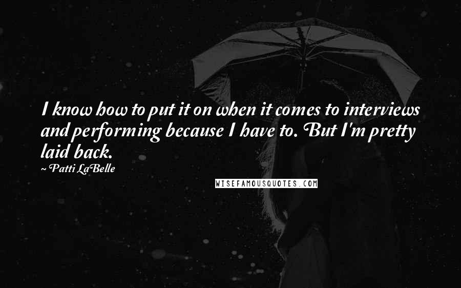 Patti LaBelle quotes: I know how to put it on when it comes to interviews and performing because I have to. But I'm pretty laid back.