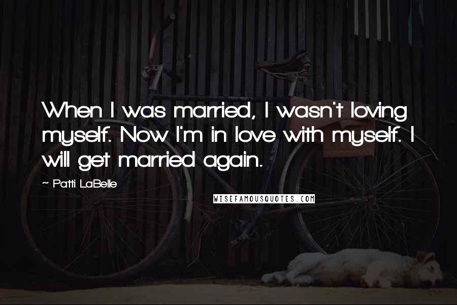 Patti LaBelle quotes: When I was married, I wasn't loving myself. Now I'm in love with myself. I will get married again.