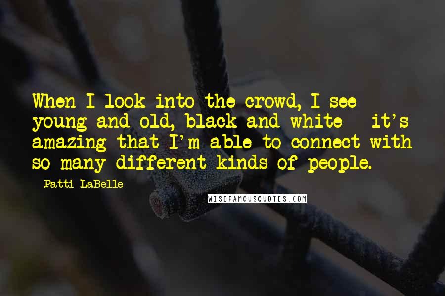 Patti LaBelle quotes: When I look into the crowd, I see young and old, black and white - it's amazing that I'm able to connect with so many different kinds of people.