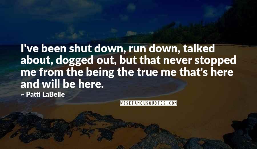 Patti LaBelle quotes: I've been shut down, run down, talked about, dogged out, but that never stopped me from the being the true me that's here and will be here.
