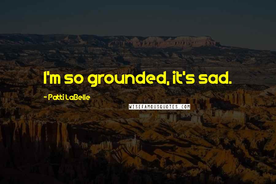 Patti LaBelle quotes: I'm so grounded, it's sad.