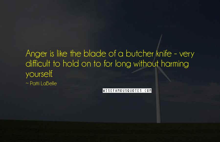 Patti LaBelle quotes: Anger is like the blade of a butcher knife - very difficult to hold on to for long without harming yourself.