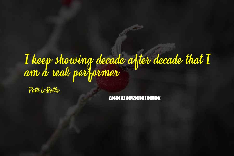 Patti LaBelle quotes: I keep showing decade after decade that I am a real performer.