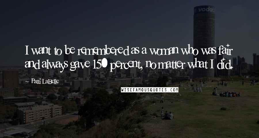 Patti LaBelle quotes: I want to be remembered as a woman who was fair and always gave 150 percent, no matter what I did.