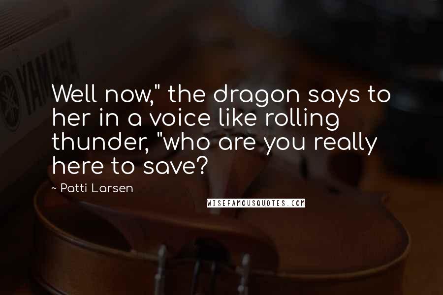 Patti Larsen quotes: Well now," the dragon says to her in a voice like rolling thunder, "who are you really here to save?