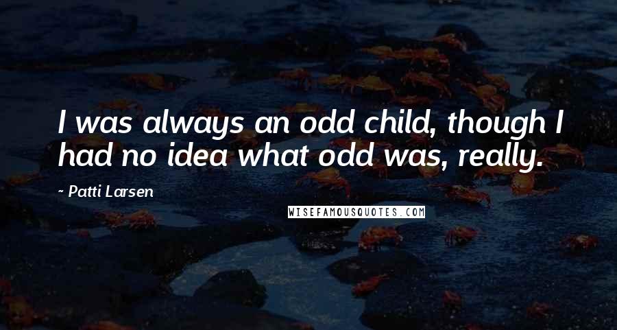 Patti Larsen quotes: I was always an odd child, though I had no idea what odd was, really.