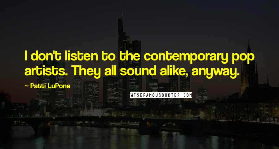 Patti LuPone quotes: I don't listen to the contemporary pop artists. They all sound alike, anyway.