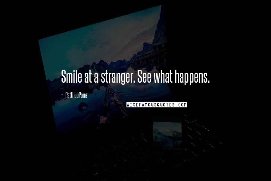 Patti LuPone quotes: Smile at a stranger. See what happens.