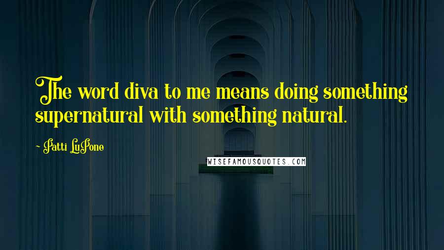 Patti LuPone quotes: The word diva to me means doing something supernatural with something natural.