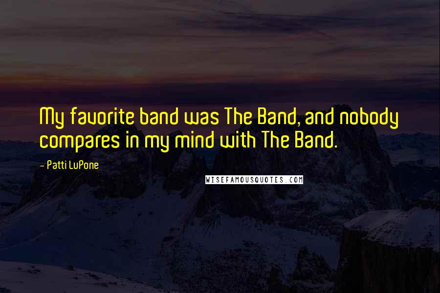 Patti LuPone quotes: My favorite band was The Band, and nobody compares in my mind with The Band.