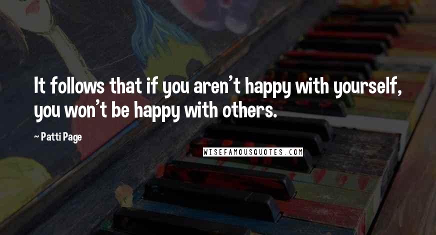 Patti Page quotes: It follows that if you aren't happy with yourself, you won't be happy with others.