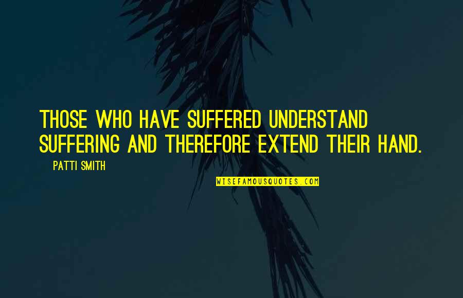 Patti Quotes By Patti Smith: Those who have suffered understand suffering and therefore