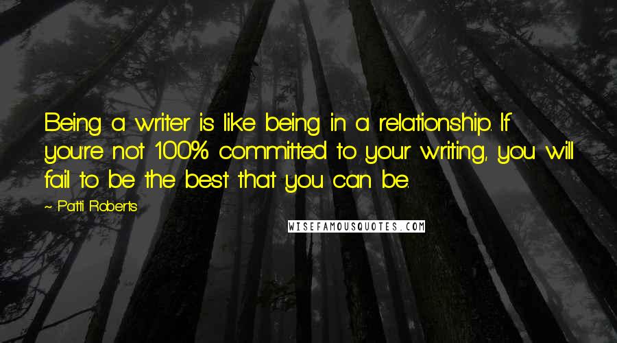 Patti Roberts quotes: Being a writer is like being in a relationship. If you're not 100% committed to your writing, you will fail to be the best that you can be.