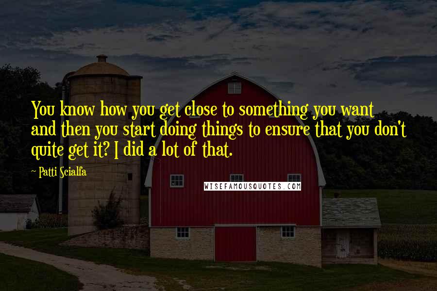 Patti Scialfa quotes: You know how you get close to something you want and then you start doing things to ensure that you don't quite get it? I did a lot of that.