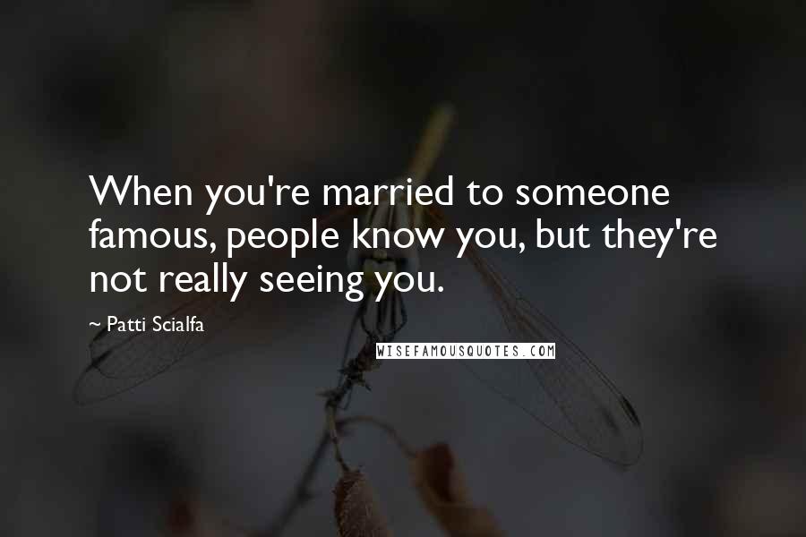 Patti Scialfa quotes: When you're married to someone famous, people know you, but they're not really seeing you.