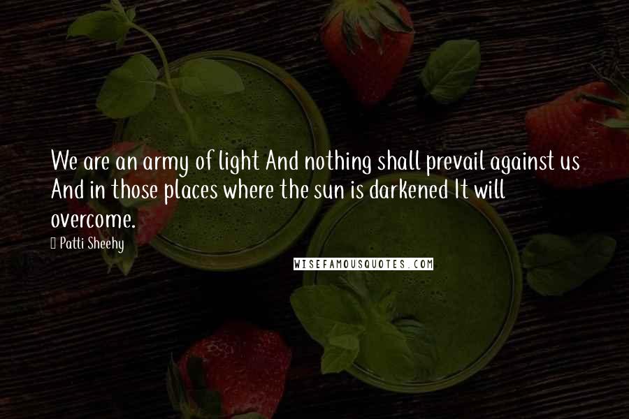 Patti Sheehy quotes: We are an army of light And nothing shall prevail against us And in those places where the sun is darkened It will overcome.