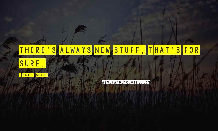 Patti Smith quotes: There's always new stuff, that's for sure.