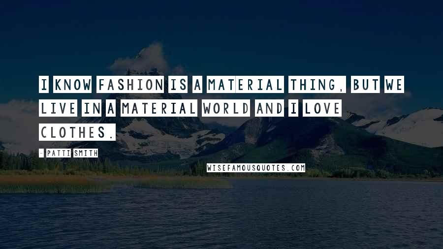 Patti Smith quotes: I know fashion is a material thing, but we live in a material world and I love clothes.
