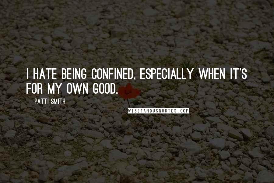 Patti Smith quotes: I hate being confined, especially when it's for my own good.