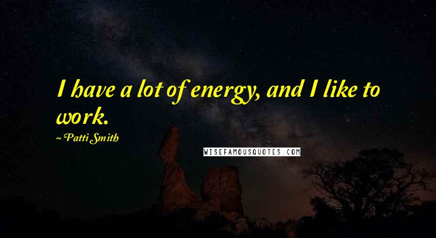 Patti Smith quotes: I have a lot of energy, and I like to work.