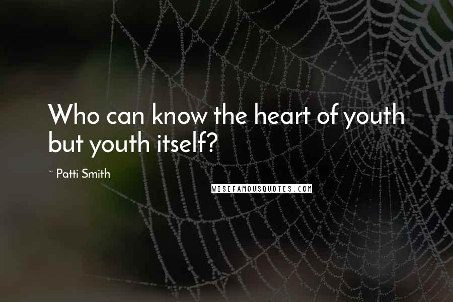 Patti Smith quotes: Who can know the heart of youth but youth itself?