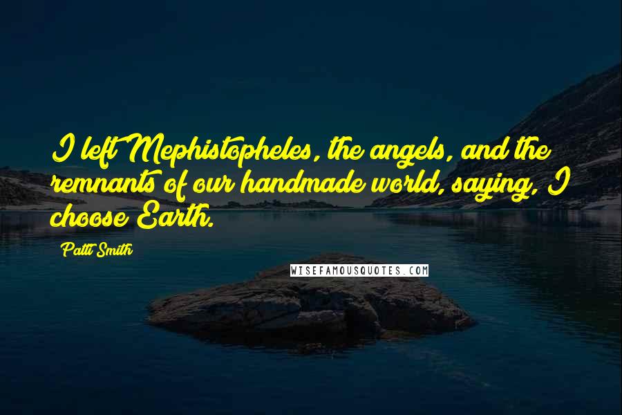 Patti Smith quotes: I left Mephistopheles, the angels, and the remnants of our handmade world, saying, I choose Earth.