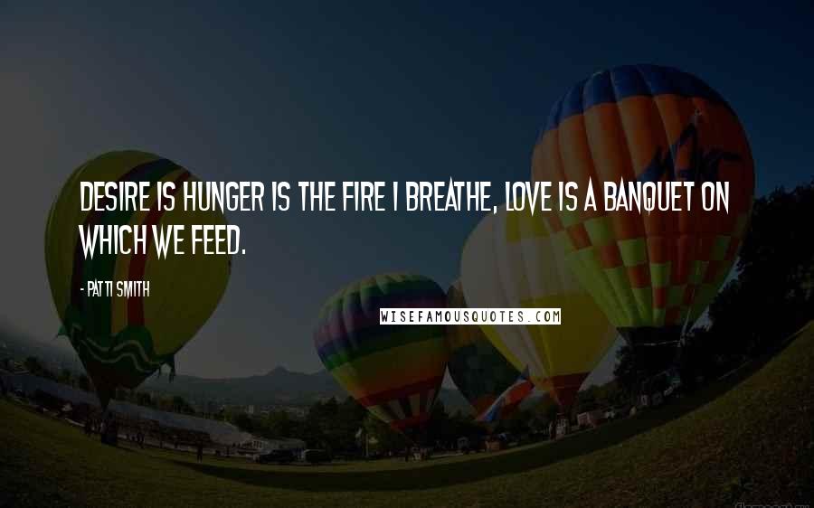 Patti Smith quotes: Desire is hunger is the fire I breathe, love is a banquet on which we feed.