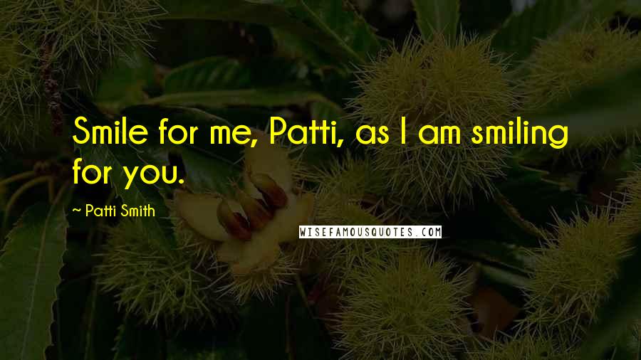 Patti Smith quotes: Smile for me, Patti, as I am smiling for you.