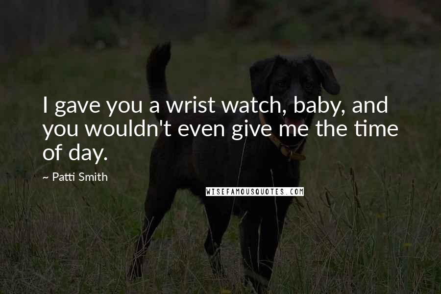 Patti Smith quotes: I gave you a wrist watch, baby, and you wouldn't even give me the time of day.