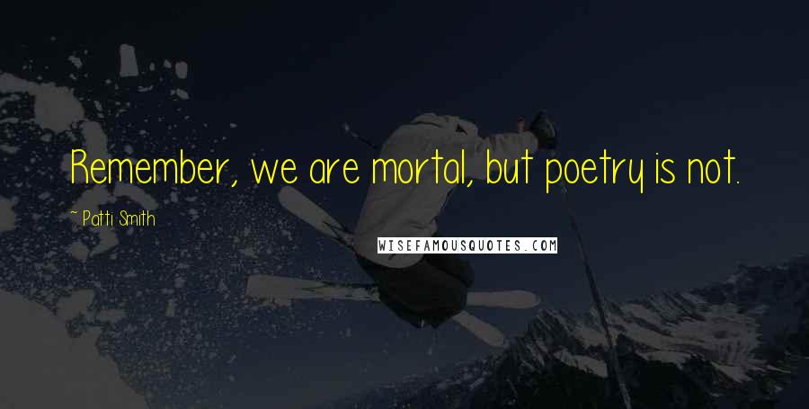 Patti Smith quotes: Remember, we are mortal, but poetry is not.