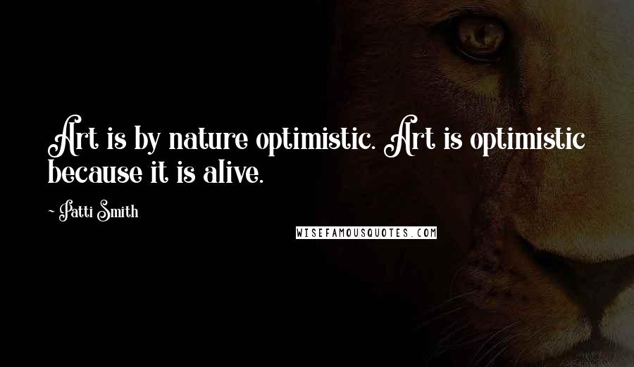 Patti Smith quotes: Art is by nature optimistic. Art is optimistic because it is alive.