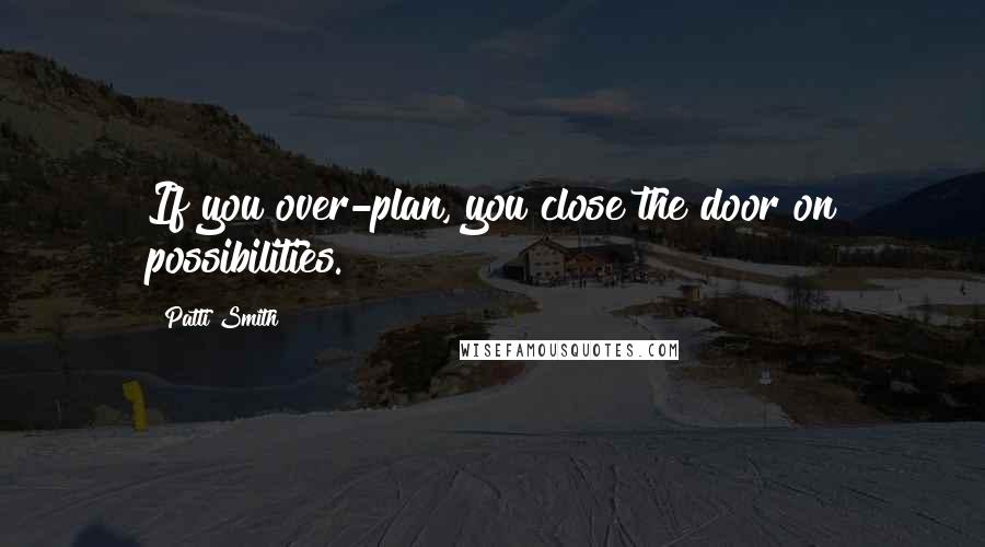 Patti Smith quotes: If you over-plan, you close the door on possibilities.