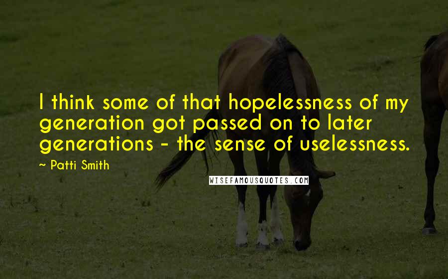 Patti Smith quotes: I think some of that hopelessness of my generation got passed on to later generations - the sense of uselessness. Patti Smith quotes: I think some of that hopelessness of my generation got passed on to later generations - the sense of uselessness.