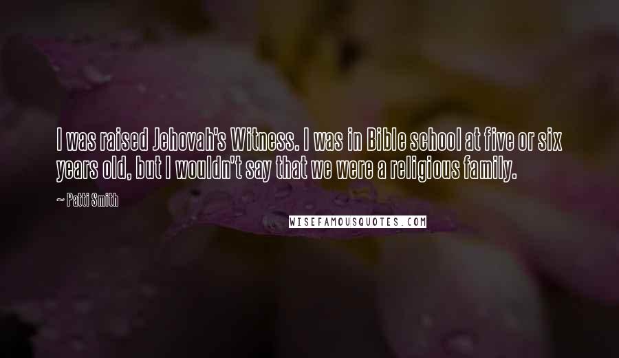 Patti Smith quotes: I was raised Jehovah's Witness. I was in Bible school at five or six years old, but I wouldn't say that we were a religious family. Patti Smith quotes: I was raised Jehovah's Witness. I was in Bible school at five or six years old, but I wouldn't say that we were a religious family.