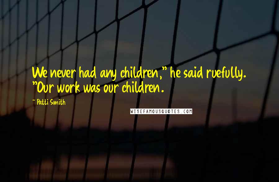 Patti Smith quotes: We never had any children," he said ruefully. "Our work was our children.