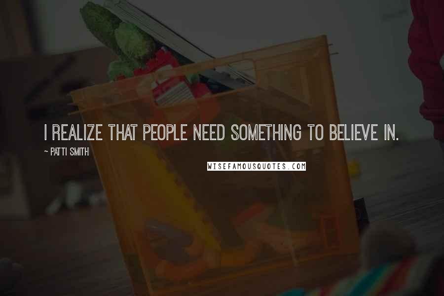 Patti Smith quotes: I realize that people need something to believe in.