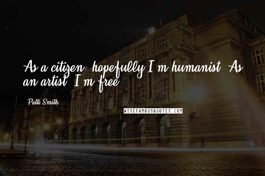 Patti Smith quotes: As a citizen, hopefully I'm humanist. As an artist, I'm free.