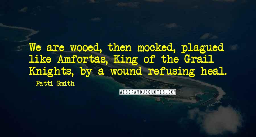 Patti Smith quotes: We are wooed, then mocked, plagued like Amfortas, King of the Grail Knights, by a wound refusing heal. Patti Smith quotes: We are wooed, then mocked, plagued like Amfortas, King of the Grail Knights, by a wound refusing heal.