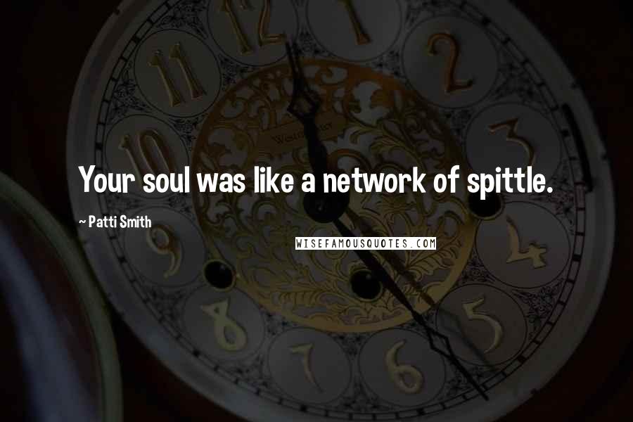 Patti Smith quotes: Your soul was like a network of spittle.