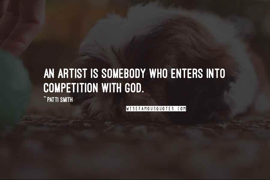 Patti Smith quotes: An artist is somebody who enters into competition with God.