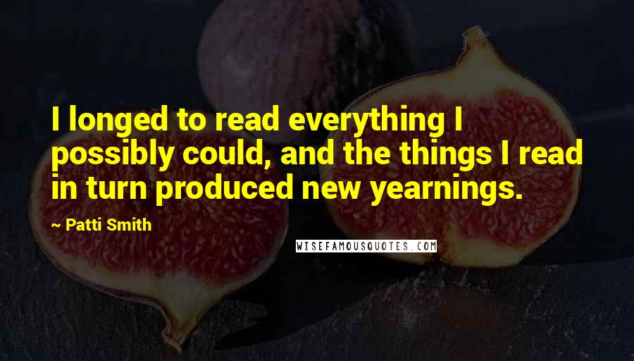 Patti Smith quotes: I longed to read everything I possibly could, and the things I read in turn produced new yearnings.